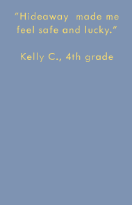 Hideaway made me feel safe and lucky. -Kelly C., 4th grade