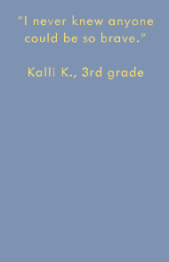 I never knew anyone could be so brave. -Kalli K., 3rd grade